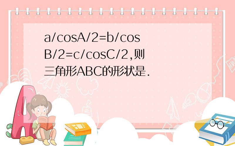 a/cosA/2=b/cosB/2=c/cosC/2,则三角形ABC的形状是.