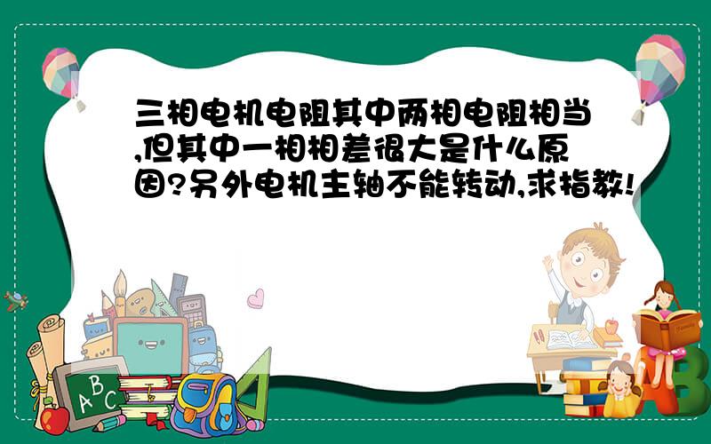 三相电机电阻其中两相电阻相当,但其中一相相差很大是什么原因?另外电机主轴不能转动,求指教!