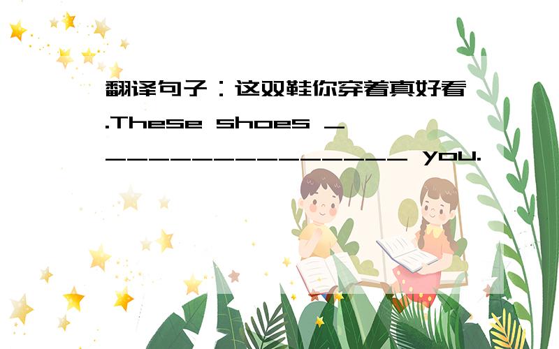 翻译句子：这双鞋你穿着真好看.These shoes _______________ you.