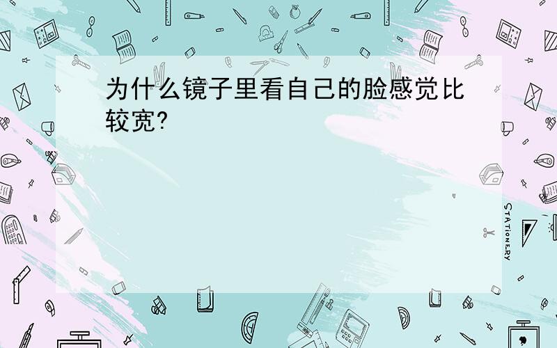 为什么镜子里看自己的脸感觉比较宽?