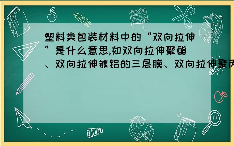 塑料类包装材料中的“双向拉伸”是什么意思,如双向拉伸聚酯、双向拉伸镀铝的三层膜、双向拉伸聚丙烯薄膜