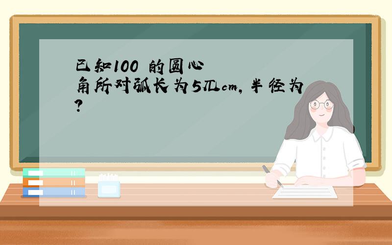 已知100º的圆心角所对弧长为5兀cm,半径为?