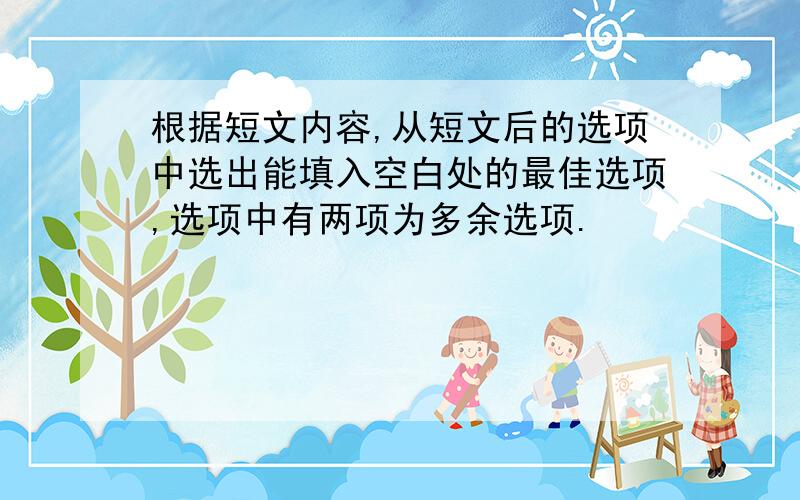 根据短文内容,从短文后的选项中选出能填入空白处的最佳选项,选项中有两项为多余选项.