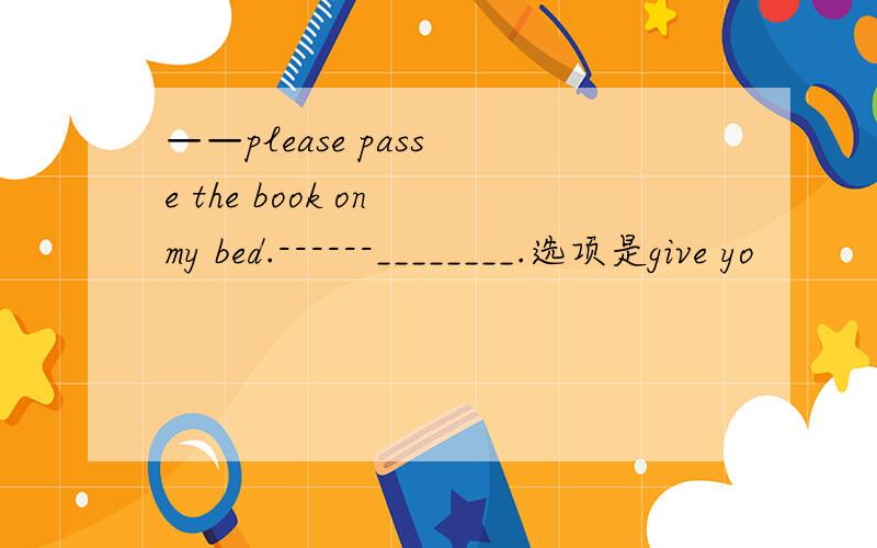 ——please pass e the book on my bed.------________.选项是give yo