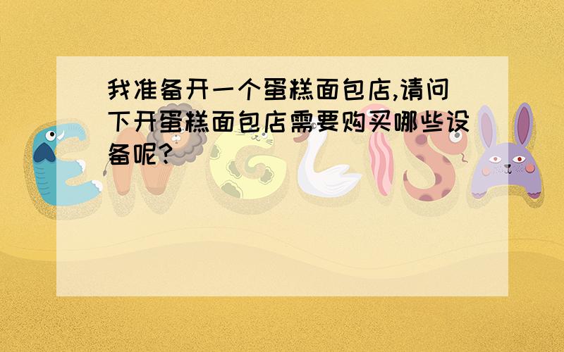 我准备开一个蛋糕面包店,请问下开蛋糕面包店需要购买哪些设备呢?