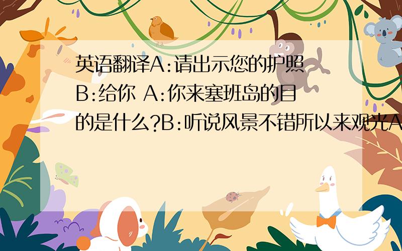 英语翻译A:请出示您的护照 B:给你 A:你来塞班岛的目的是什么?B:听说风景不错所以来观光A:对不起你的行李超重请托运