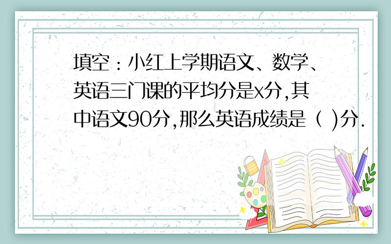 填空：小红上学期语文、数学、英语三门课的平均分是x分,其中语文90分,那么英语成绩是（ )分.