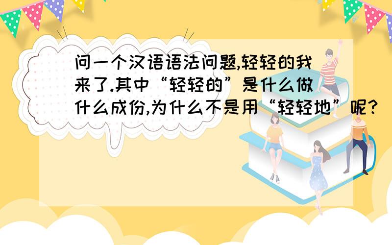 问一个汉语语法问题,轻轻的我来了.其中“轻轻的”是什么做什么成份,为什么不是用“轻轻地”呢?