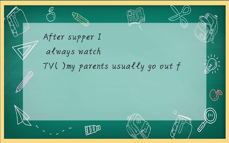 After supper I always watch TV( )my parents usually go out f