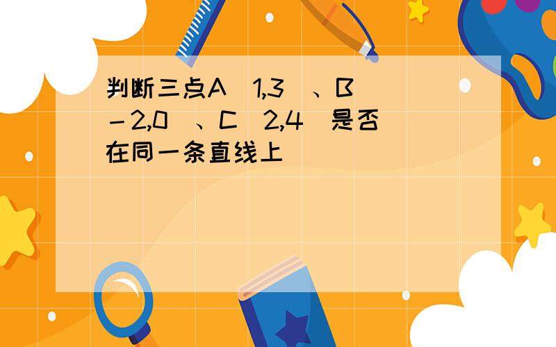 判断三点A（1,3）、B（ －2,0）、C（2,4）是否在同一条直线上