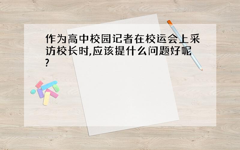 作为高中校园记者在校运会上采访校长时,应该提什么问题好呢?