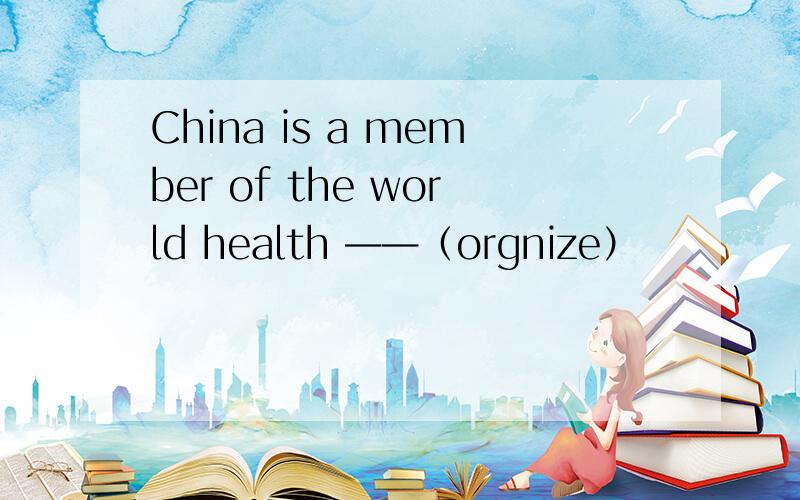 China is a member of the world health ——（orgnize）