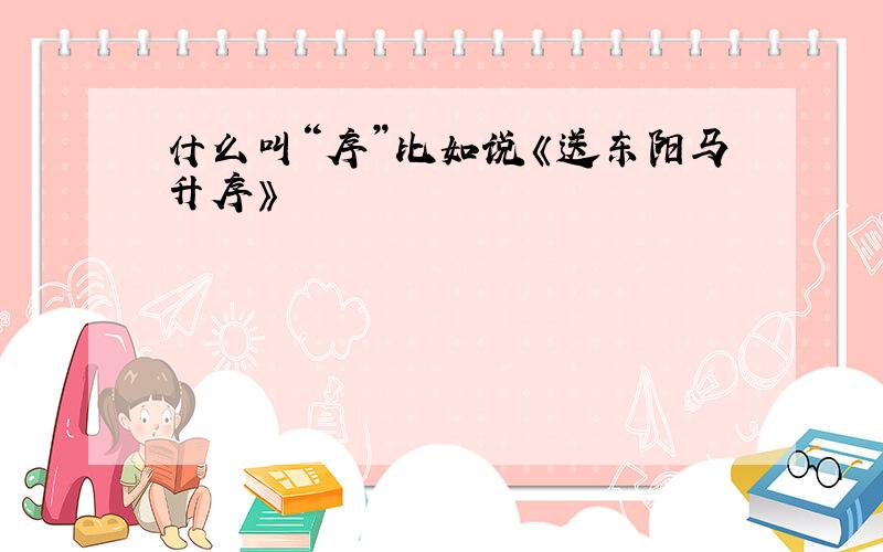 什么叫“序”比如说《送东阳马升序》