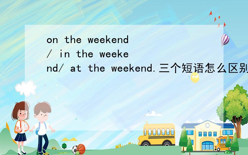 on the weekend/ in the weekend/ at the weekend.三个短语怎么区别?