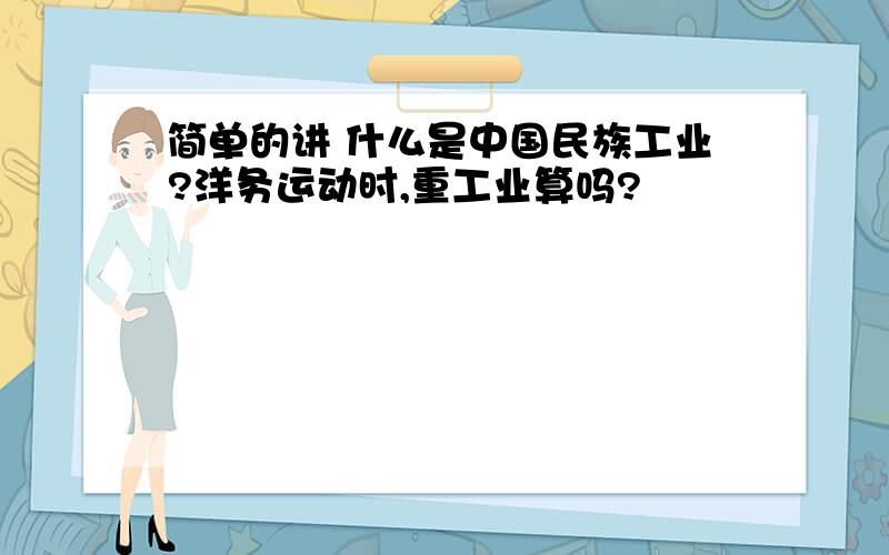 简单的讲 什么是中国民族工业?洋务运动时,重工业算吗?