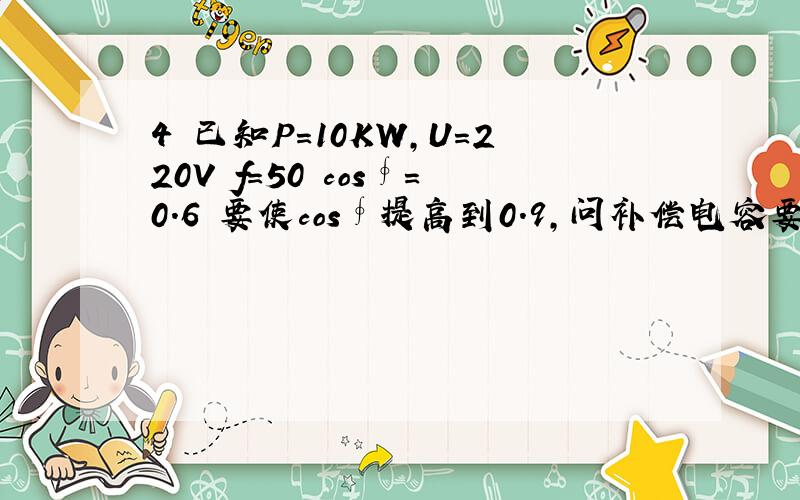 4 已知P=10KW,U=220V f=50 cos∮=0.6 要使cos∮提高到0.9,问补偿电容要多大?