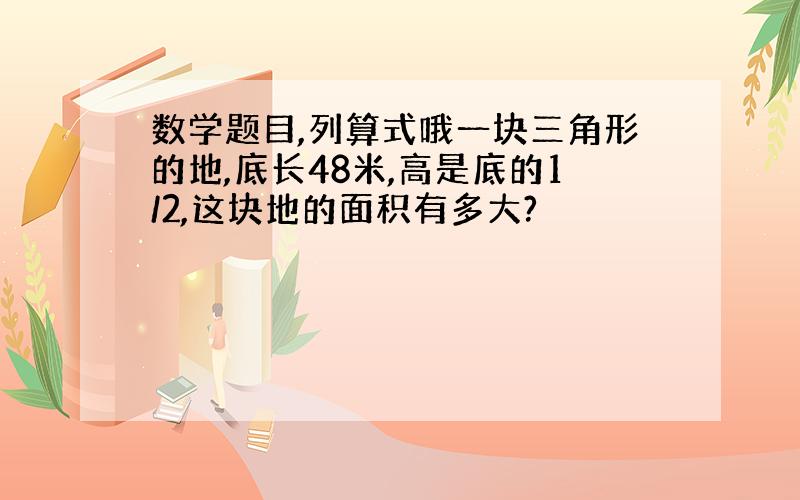 数学题目,列算式哦一块三角形的地,底长48米,高是底的1/2,这块地的面积有多大?