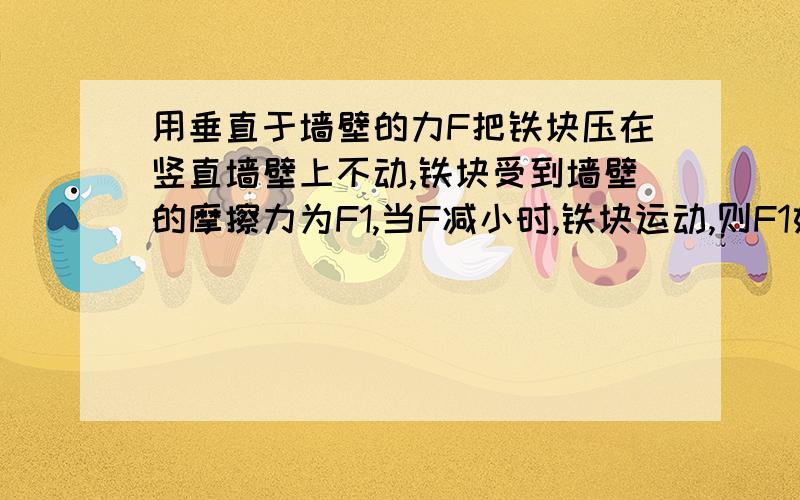 用垂直于墙壁的力F把铁块压在竖直墙壁上不动,铁块受到墙壁的摩擦力为F1,当F减小时,铁块运动,则F1如何