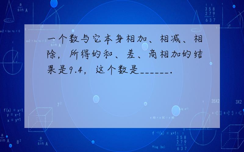 一个数与它本身相加、相减、相除，所得的和、差、商相加的结果是9.4，这个数是______．