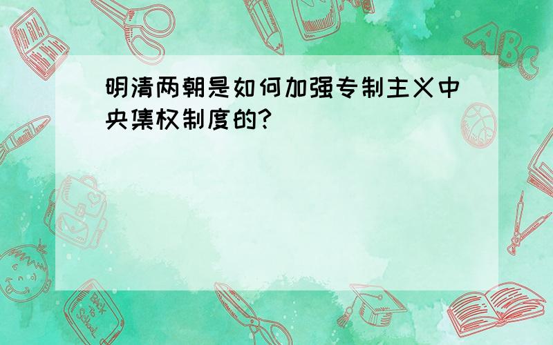 明清两朝是如何加强专制主义中央集权制度的?