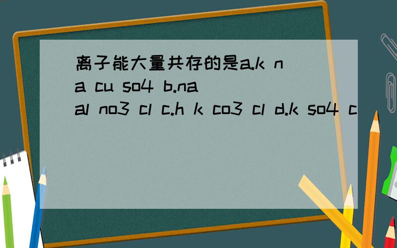 离子能大量共存的是a.k na cu so4 b.na al no3 cl c.h k co3 cl d.k so4 c