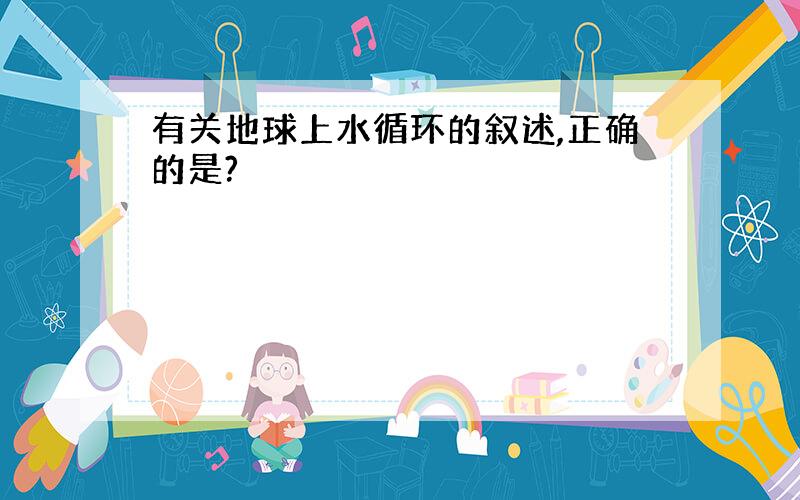 有关地球上水循环的叙述,正确的是?