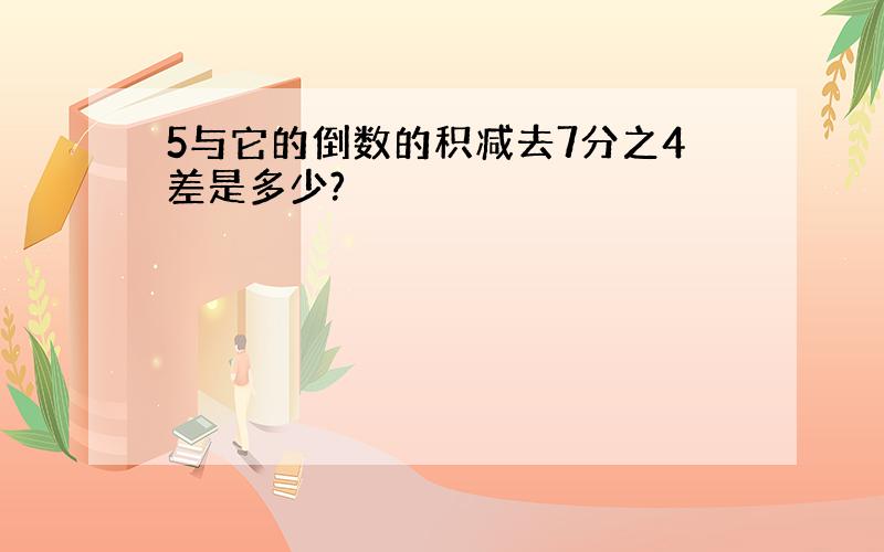 5与它的倒数的积减去7分之4差是多少?