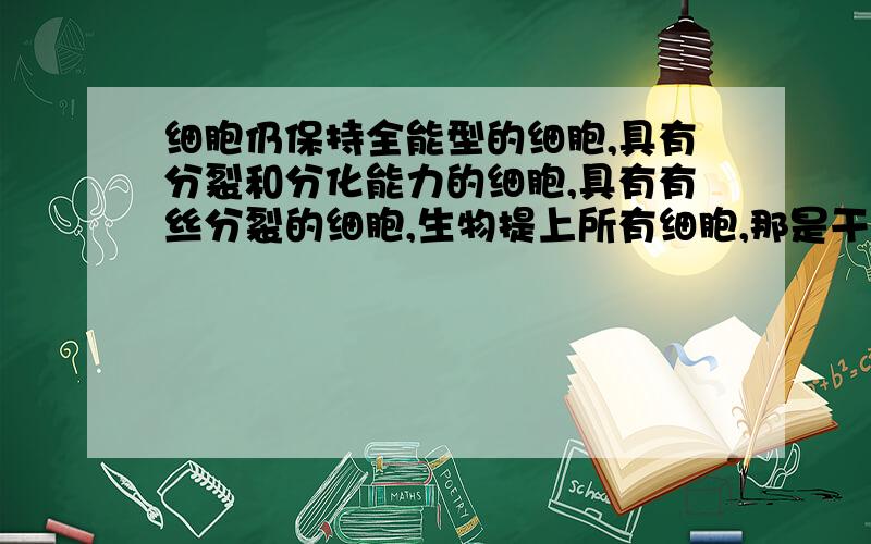 细胞仍保持全能型的细胞,具有分裂和分化能力的细胞,具有有丝分裂的细胞,生物提上所有细胞,那是干细