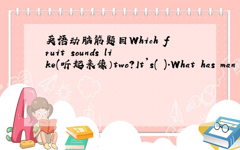 英语动脑筋题目Which fruit sounds like(听起来像）two?It's( ).What has man