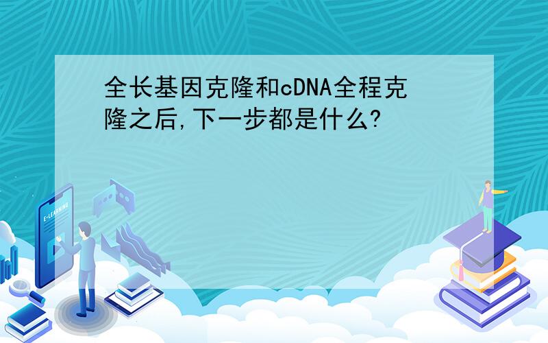 全长基因克隆和cDNA全程克隆之后,下一步都是什么?