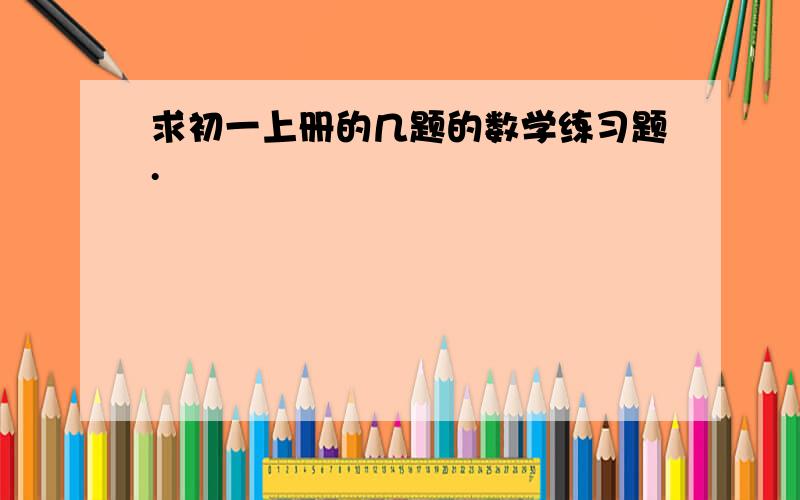 求初一上册的几题的数学练习题.