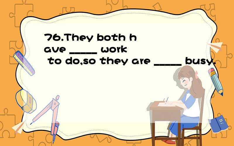 76.They both have _____ work to do,so they are _____ busy.