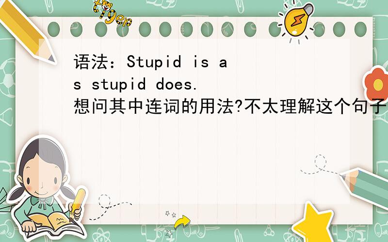 语法：Stupid is as stupid does.想问其中连词的用法?不太理解这个句子结构.还请详解,并再举其他例