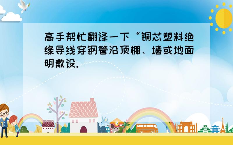 高手帮忙翻译一下“铜芯塑料绝缘导线穿钢管沿顶棚、墙或地面明敷设.