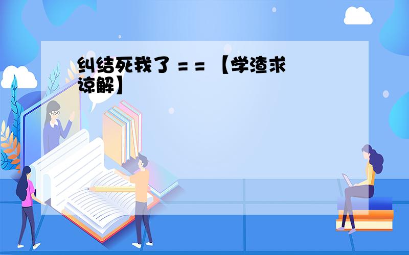 纠结死我了 = = 【学渣求谅解】