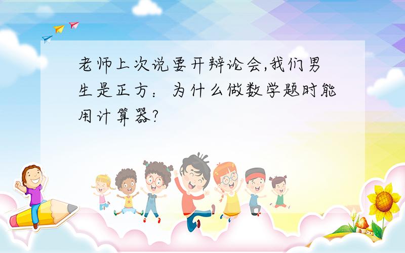 老师上次说要开辩论会,我们男生是正方：为什么做数学题时能用计算器?