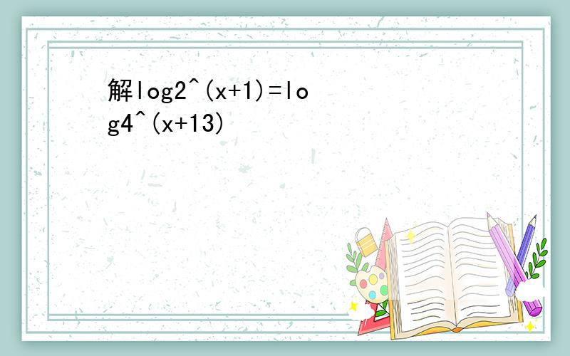 解log2^(x+1)=log4^(x+13)