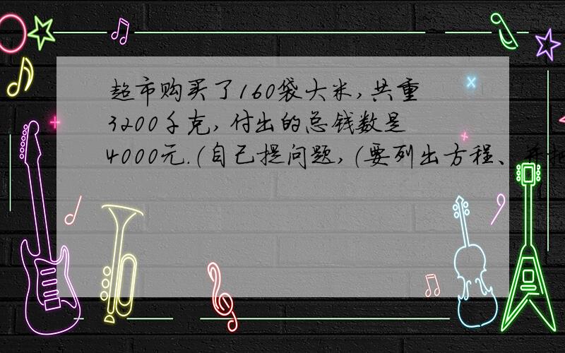 超市购买了160袋大米,共重3200千克,付出的总钱数是4000元.（自己提问题,（要列出方程、并把问题写出来）