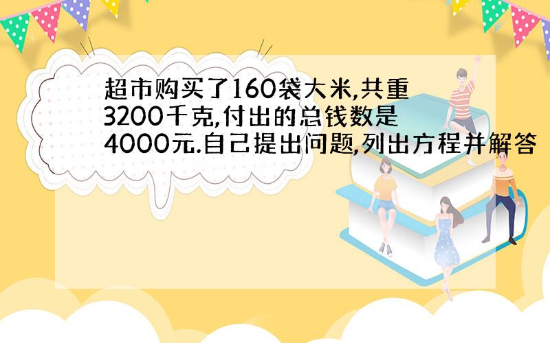 超市购买了160袋大米,共重3200千克,付出的总钱数是4000元.自己提出问题,列出方程并解答