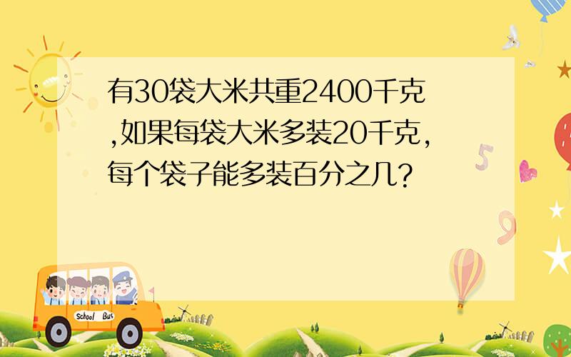 有30袋大米共重2400千克,如果每袋大米多装20千克,每个袋子能多装百分之几?