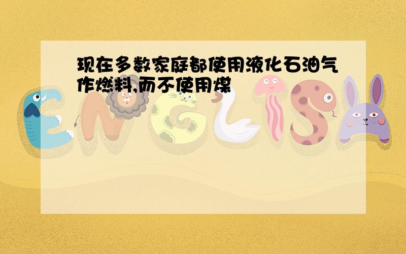 现在多数家庭都使用液化石油气作燃料,而不使用煤