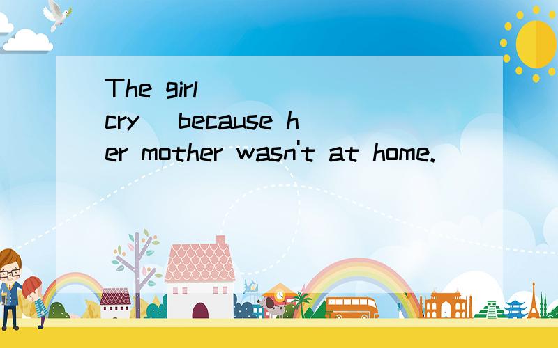 The girl ____(cry) because her mother wasn't at home.