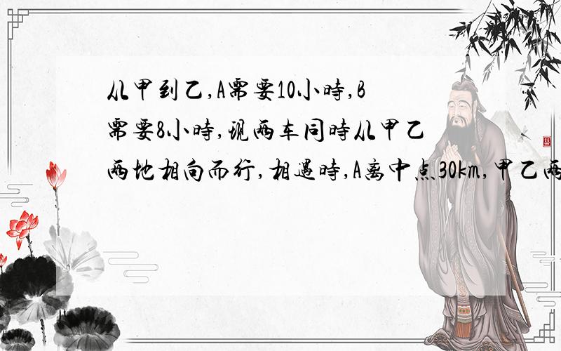 从甲到乙,A需要10小时,B需要8小时,现两车同时从甲乙两地相向而行,相遇时,A离中点30km,甲乙两地相距多少km?