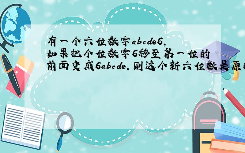 有一个六位数字abcde6,如果把个位数字6移至第一位的前面变成6abcde,则这个新六位数是原数的4倍,求这个数.