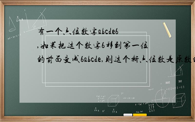 有一个六位数字abcde6 ,如果把这个数字6移到第一位的前面变成6abcde,则这个新六位数是原数的4倍,求这个数