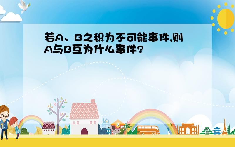 若A、B之积为不可能事件,则A与B互为什么事件?