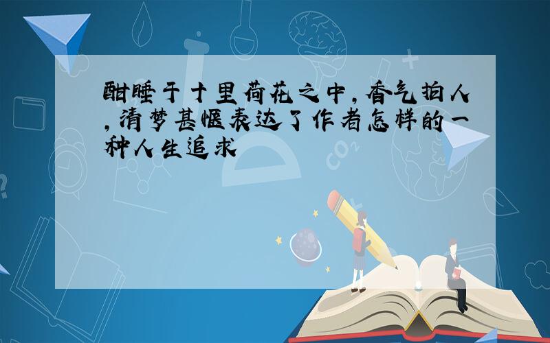 酣睡于十里荷花之中,香气拍人,清梦甚惬表达了作者怎样的一种人生追求