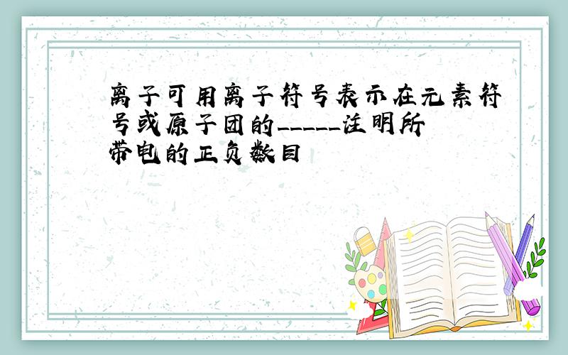 离子可用离子符号表示在元素符号或原子团的_____注明所带电的正负数目