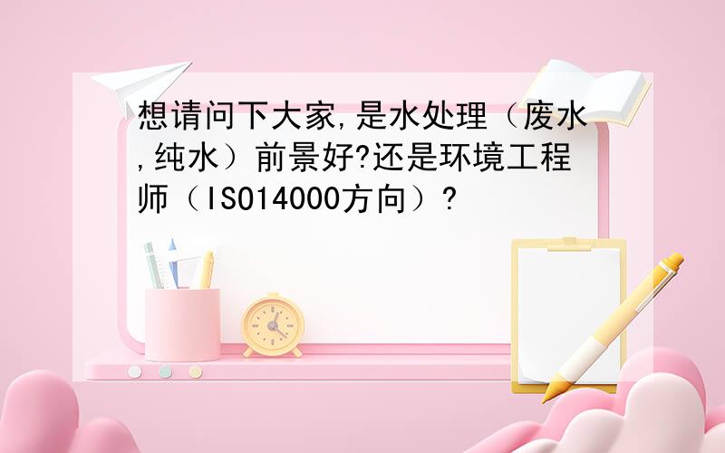 想请问下大家,是水处理（废水,纯水）前景好?还是环境工程师（ISO14000方向）?