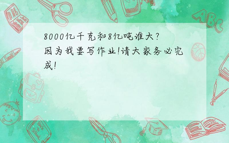 8000亿千克和8亿吨谁大?因为我要写作业!请大家务必完成!